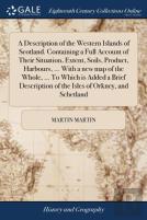 A Description Of The Western Islands Of Scotland. Containing A Full Account Of Their Situation, Extent, Soils, Product, Harbours, ... With A New Map Of The Whole, ... To Which Is Added A Brief Descrip