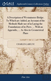 A Description Of Westminster Bridge. To Which Are Added, An Account Of The Methods Made Use Of In Laying The Foundations Of Its Piers. ... With An Appendix, ... As Also Its Geometrical Plans