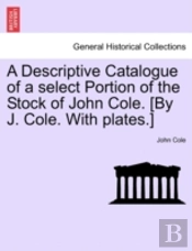 A Descriptive Catalogue Of A Select Portion Of The Stock Of John Cole. (By J. Cole. With Plates.)