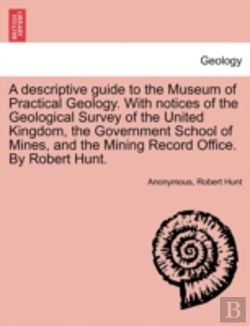 Bertrand.pt - A Descriptive Guide To The Museum Of Practical Geology. With Notices Of The Geological Survey Of The United Kingdom, The Government School Of Mines, And The Mining Record Office. By Robert Hunt.