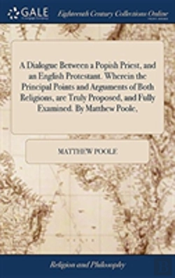 Bertrand.pt - A Dialogue Between A Popish Priest, And An English Protestant. Wherein The Principal Points And Arguments Of Both Religions, Are Truly Proposed, And Fully Examined. By Matthew Poole,
