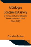 A Dialogue Concerning Oratory, Or The Causes Of Corrupt Eloquence The Works Of Cornelius Tacitus, Volume 8 (Of 8); With An Essay On His Life And Genius, Notes, Supplement