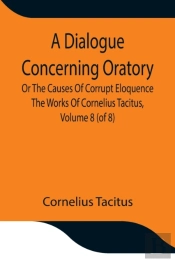 A Dialogue Concerning Oratory, Or The Causes Of Corrupt Eloquence The Works Of Cornelius Tacitus, Volume 8 (Of 8); With An Essay On His Life And Genius, Notes, Supplement