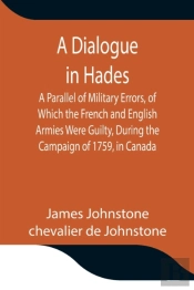 A Dialogue In Hades A Parallel Of Military Errors, Of Which The French And English Armies Were Guilty, During The Campaign Of 1759, In Canada