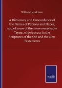 A Dictionary And Concordance Of The Names Of Persons And Places, And Of Some Of The More Remarkable Terms, Which Occur In The Scriptures Of The Old And The New Testaments