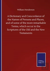 A Dictionary And Concordance Of The Names Of Persons And Places, And Of Some Of The More Remarkable Terms, Which Occur In The Scriptures Of The Old And The New Testaments