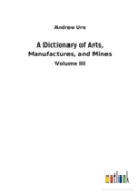 A Dictionary Of Arts, Manufactures, And Mines
