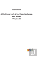 A Dictionary Of Arts, Manufactures, And Mines
