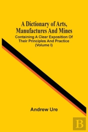 A Dictionary Of Arts, Manufactures And Mines