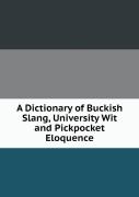 A Dictionary Of Buckish Slang, University Wit And Pickpocket Eloquence