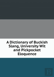 A Dictionary Of Buckish Slang, University Wit And Pickpocket Eloquence
