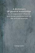 A Dictionary Of General Knowledge Or, An Explanation Of Words And Things Connected With All The Arts And Sciences