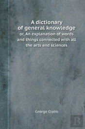 A Dictionary Of General Knowledge Or, An Explanation Of Words And Things Connected With All The Arts And Sciences