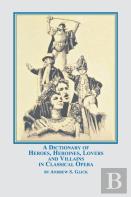 A Dictionary Of Heroes, Heroines, Lovers, And Villains In Classical Opera