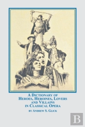 A Dictionary Of Heroes, Heroines, Lovers, And Villains In Classical Opera