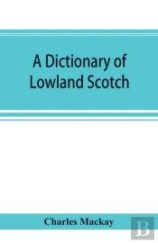 A Dictionary Of Lowland Scotch, With An Introductory Chapter On The Poetry, Humour, And Literary History Of The Scottish Language And An Appendix Of Scottish Proverbs
