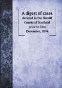 A Digest Of Cases Decided In The Sheriff Courts Of Scotland Prior To 31st December, 1894