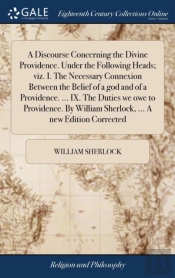 A Discourse Concerning The Divine Providence. Under The Following Heads; Viz. I. The Necessary Connexion Between The Belief Of A God And Of A Providence. ... Ix. The Duties We Owe To Providence. By Wi