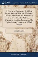 A Discourse Concerning The Gift Of Prayer, Shewing What It Is, Wherein It Consists, And How Far It Is Attainable By Industry. ... By John Wilkins. ... Whereunto Is Added, Ecclesiastes The Eighth Editi