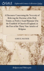 A Discourse Concerning The Necessity Of Believing The Doctrine Of The Holy Trinity; As Profess'D And Maintain'D By The Establish'D Church Of England, In The First Of The Thirty Nine Articles Of Religi