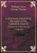 A Discourse Concerning The Unity Of The Catholick Church Maintained In The Church Of England