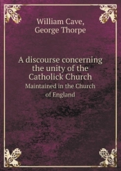 A Discourse Concerning The Unity Of The Catholick Church Maintained In The Church Of England