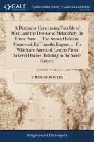 A Discourse Concerning Trouble Of Mind, And The Disease Of Melancholy. In Three Parts. ... The Second Edition. Corrected. By Timothy Rogers, ... To Which Are Annexed, Letters From Several Divines, Rel