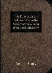 A Discourse Delivered Before The Society Of The Alumni Of Harvard University
