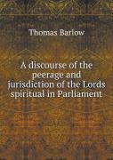 A Discourse Of The Peerage And Jurisdiction Of The Lords Spiritual In Parliament