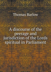 A Discourse Of The Peerage And Jurisdiction Of The Lords Spiritual In Parliament