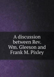 A Discussion Between Rev. Wm. Gleeson And Frank M. Pixley