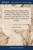 A Display Of Heraldry. By John Guillim, The Sixth Edition. Improv'D With Large Additions Of Many Hundred Coats Of Arms, Sir George Mackenzie, &C. With His Tract Of Precedency, Containing All His Rules
