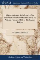 A Dissertation On The Influence Of The Passions Upon Disorders Of The Body. By William Falconer, M.D. ... The Second Edition