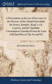 A Dissertation On The Use Of Sea-Water In The Diseases Of The Glands Particularly The Scurvy, Jaundice, King'S-Evil, Leprosy, And The Glandular Consumption Translated From The Latin Of Richard Russel,