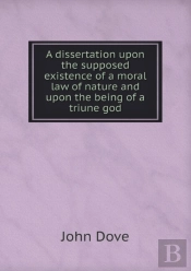 A Dissertation Upon The Supposed Existence Of A Moral Law Of Nature And Upon The Being Of A Triune God