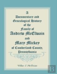 A Documentary And Genealogical History Of The Family Of Andrew Mcelwain And Mary Mickey Of Cumberland County, Pennsylvania