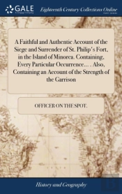 A Faithful And Authentic Account Of The Siege And Surrender Of St. Philip'S Fort, In The Island Of Minorca. Containing, Every Particular Occurrence... . Also, Containing An Account Of The Strength Of 