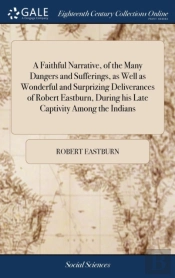 A Faithful Narrative, Of The Many Dangers And Sufferings, As Well As Wonderful And Surprizing Deliverances Of Robert Eastburn, During His Late Captivity Among The Indians