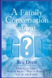 A Family Conversation About God: Does God Exist? Who Is Right, Who Is Wrong, You Be The Judge!