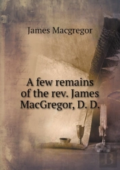 A Few Remains Of The Rev. James Macgregor, D. D