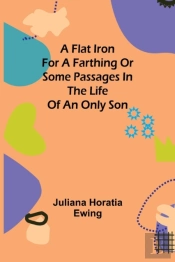 A Flat Iron For A Farthing Or Some Passages In The Life Of An Only Son
