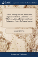 A Free Inquiry Into The Nature And Origin Of Evil. In Six Letters To --. To Which Is Added, A Preface, And Some Explanatory Notes. By Soame Jenyns