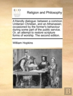 Bertrand.pt - A Friendly Dialogue: Between A Common Unitarian Christian, And An Athanasian; Occasioned By The Former'S Behaviour During Some Part Of The Public Serv