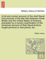 A Full And Correct Account Of The Chief Naval Occurrences Of The Late War Between Great Britain And The United States Of America, Preceded By A Cursory Examination Of The American Account Of Their Nav
