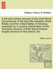 A Full And Correct Account Of The Chief Naval Occurrences Of The Late War Between Great Britain And The United States Of America, Preceded By A Cursory Examination Of The American Account Of Their Nav