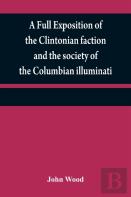 A Full Exposition Of The Clintonian Faction And The Society Of The Columbian Illuminati