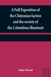 A Full Exposition Of The Clintonian Faction And The Society Of The Columbian Illuminati