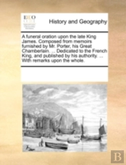 Bertrand.pt - A Funeral Oration Upon The Late King James. Composed From Memoirs Furnished By Mr. Porter, His Great Chamberlain. ... Dedicated To The French King, An