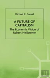 A Future Of Capitalism: The Economic Vision Of Robert Heilbroner