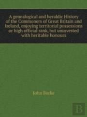 A Genealogical And Heraldic History Of The Commoners Of Great Britain And Ireland, Enjoying Territorial Possessions Or High Official Rank, But Uninvested With Heritable Honours